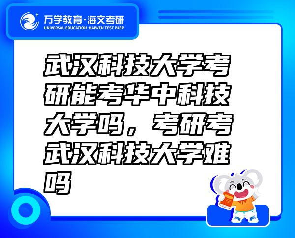 武汉科技大学考研能考华中科技大学吗，考研考武汉科技大学难吗