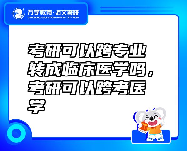考研可以跨专业转成临床医学吗，考研可以跨考医学