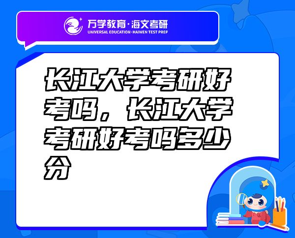 长江大学考研好考吗，长江大学考研好考吗多少分