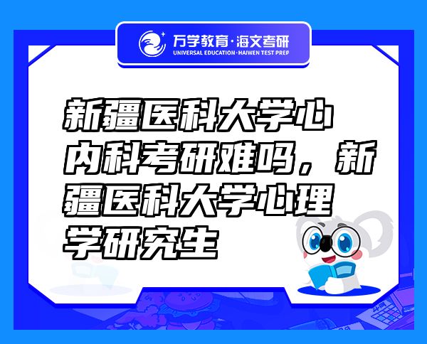 新疆医科大学心内科考研难吗，新疆医科大学心理学研究生