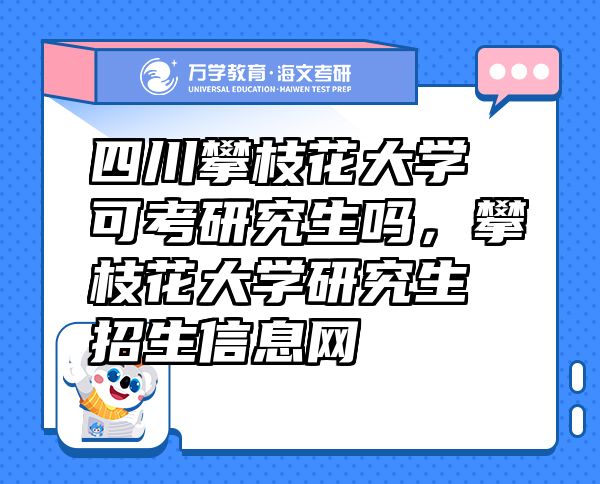 四川攀枝花大学可考研究生吗，攀枝花大学研究生招生信息网