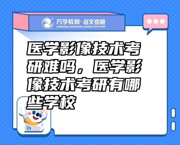 医学影像技术考研难吗，医学影像技术考研有哪些学校