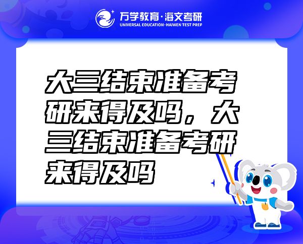 大三结束准备考研来得及吗，大三结束准备考研来得及吗
