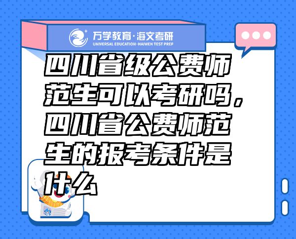 四川省级公费师范生可以考研吗，四川省公费师范生的报考条件是什么