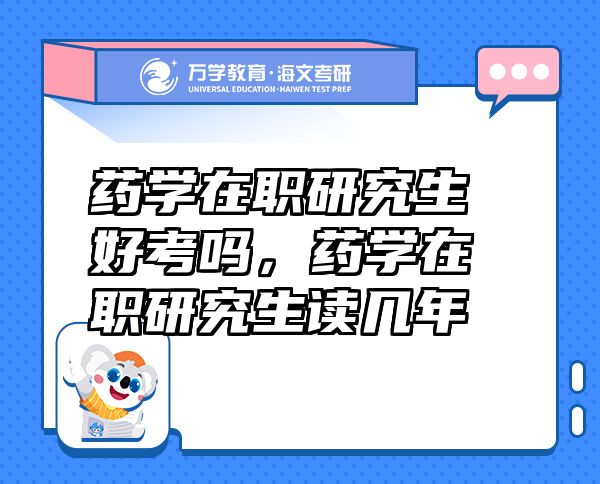 药学在职研究生好考吗，药学在职研究生读几年