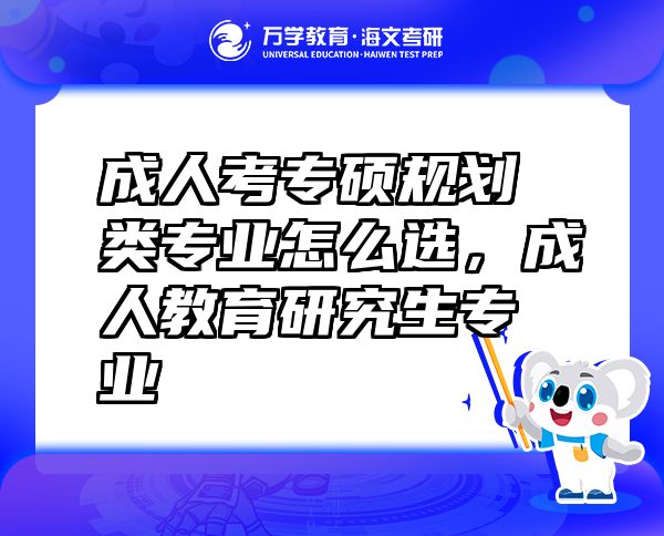 成人考专硕规划类专业怎么选，成人教育研究生专业