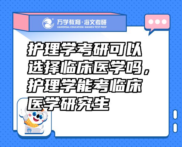 护理学考研可以选择临床医学吗，护理学能考临床医学研究生