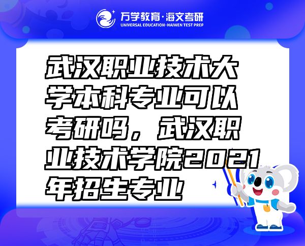 武汉职业技术大学本科专业可以考研吗，武汉职业技术学院2021年招生专业