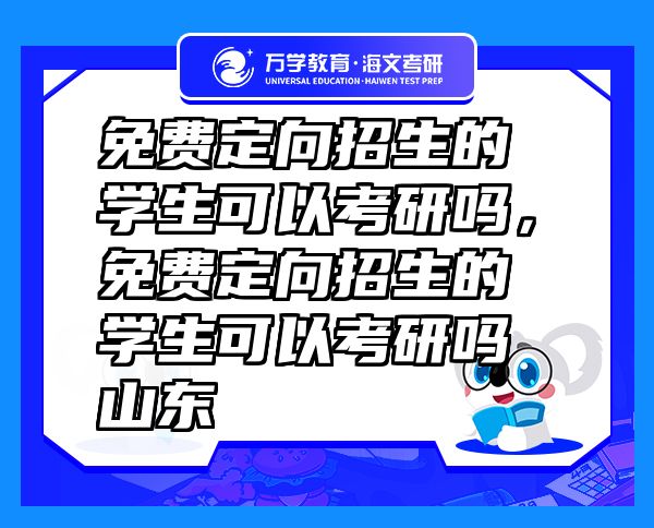 免费定向招生的学生可以考研吗，免费定向招生的学生可以考研吗山东
