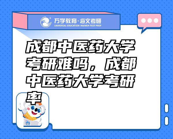 成都中医药大学考研难吗，成都中医药大学考研率