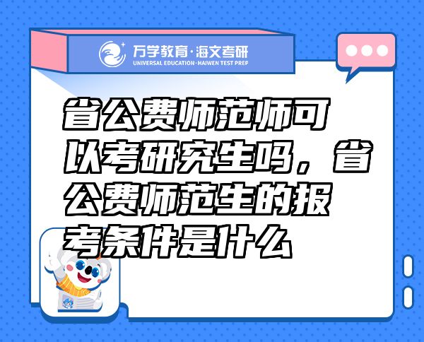 省公费师范师可以考研究生吗，省公费师范生的报考条件是什么