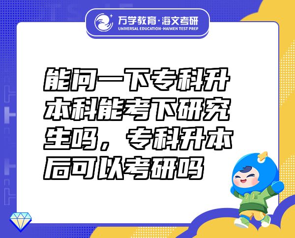 能问一下专科升本科能考下研究生吗，专科升本后可以考研吗