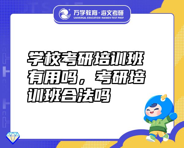 学校考研培训班有用吗，考研培训班合法吗