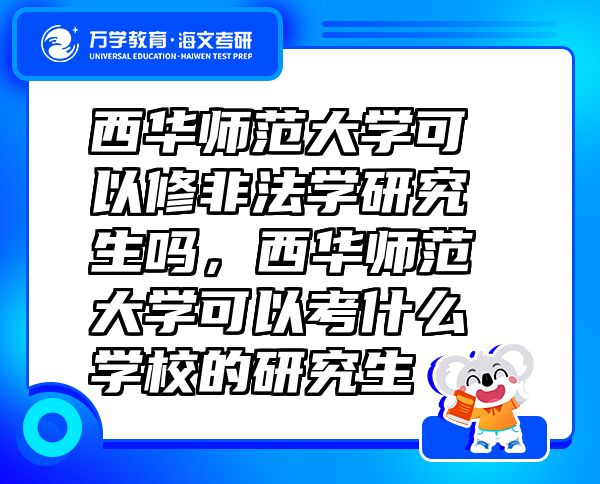 西华师范大学可以修非法学研究生吗，西华师范大学可以考什么学校的研究生