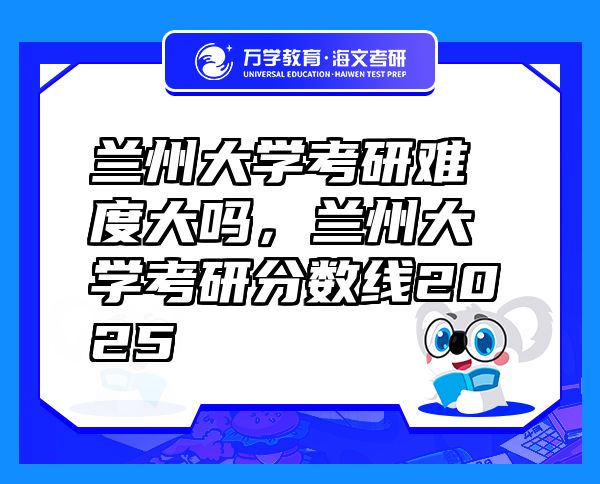 兰州大学考研难度大吗，兰州大学考研分数线2025