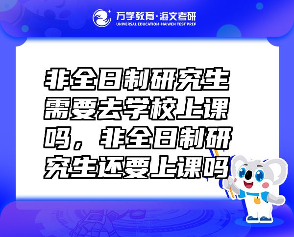 非全日制研究生需要去学校上课吗，非全日制研究生还要上课吗
