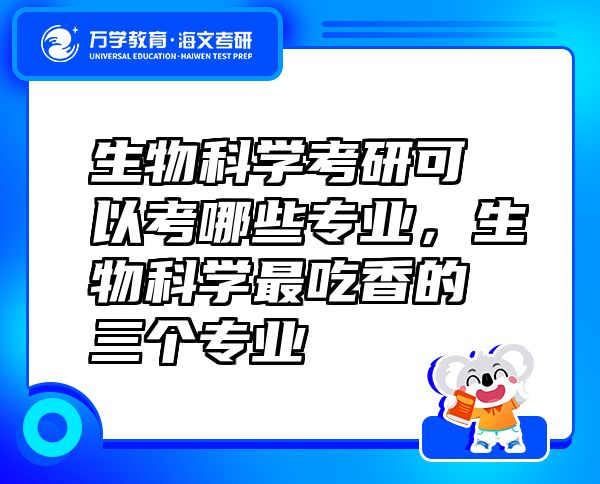 生物科学考研可以考哪些专业，生物科学最吃香的三个专业