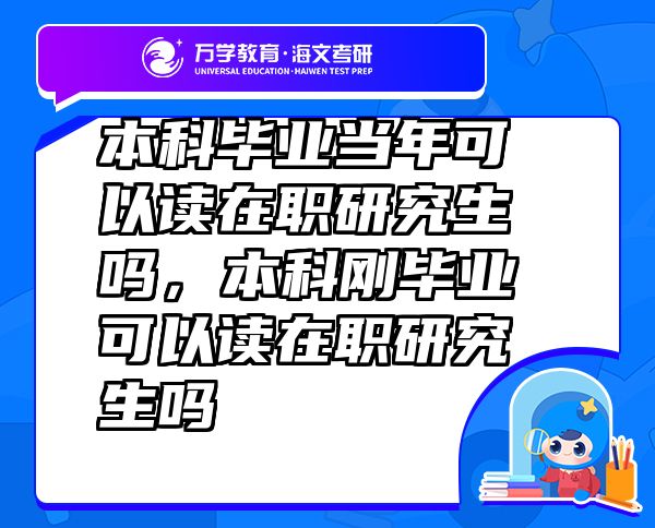 本科毕业当年可以读在职研究生吗，本科刚毕业可以读在职研究生吗