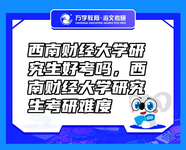 西南财经大学研究生好考吗，西南财经大学研究生考研难度