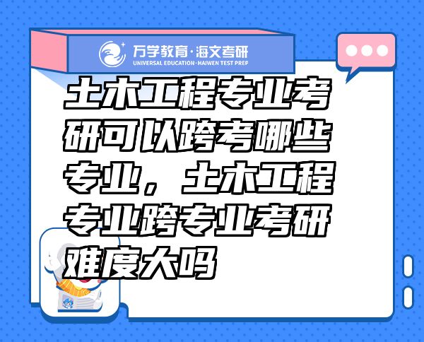 土木工程专业考研可以跨考哪些专业，土木工程专业跨专业考研难度大吗