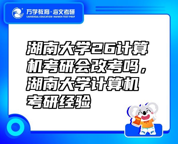 湖南大学26计算机考研会改考吗，湖南大学计算机考研经验