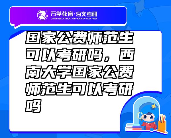 国家公费师范生可以考研吗，西南大学国家公费师范生可以考研吗