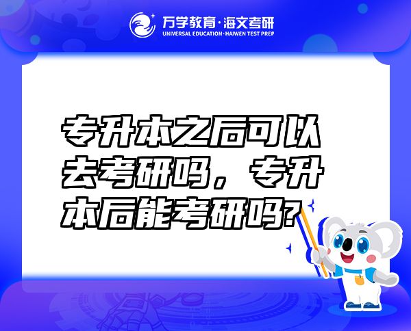 专升本之后可以去考研吗，专升本后能考研吗?