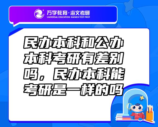 民办本科和公办本科考研有差别吗，民办本科能考研是一样的吗