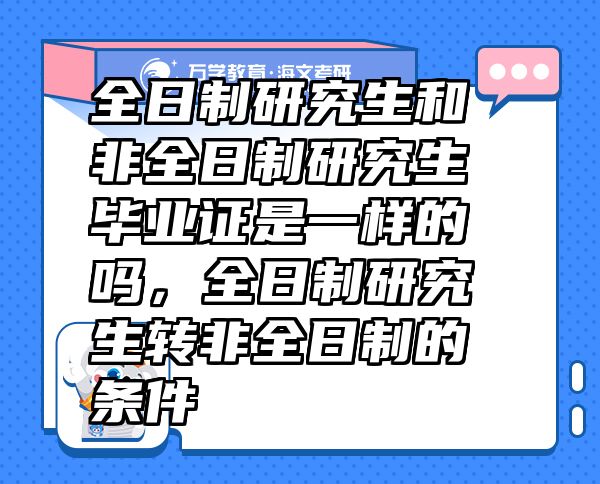 全日制研究生和非全日制研究生毕业证是一样的吗，全日制研究生转非全日制的条件