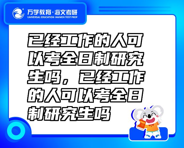 已经工作的人可以考全日制研究生吗，已经工作的人可以考全日制研究生吗