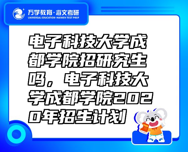 电子科技大学成都学院招研究生吗，电子科技大学成都学院2020年招生计划
