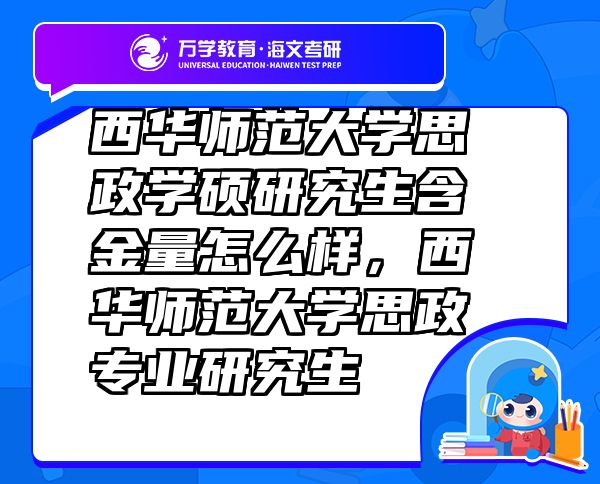 西华师范大学思政学硕研究生含金量怎么样，西华师范大学思政专业研究生