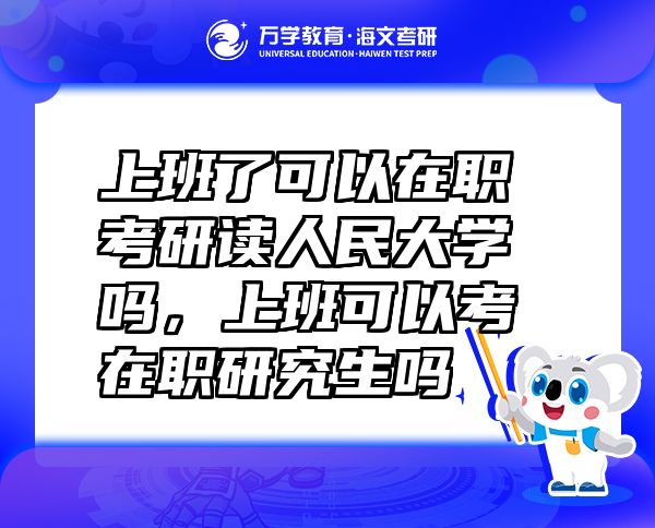上班了可以在职考研读人民大学吗，上班可以考在职研究生吗