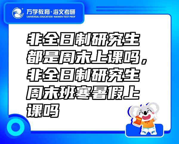 非全日制研究生都是周末上课吗，非全日制研究生周末班寒暑假上课吗