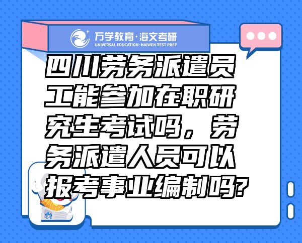 四川劳务派遣员工能参加在职研究生考试吗，劳务派遣人员可以报考事业编制吗?