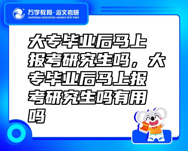 大专毕业后马上报考研究生吗，大专毕业后马上报考研究生吗有用吗