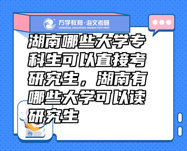 湖南哪些大学专科生可以直接考研究生，湖南有哪些大学可以读研究生