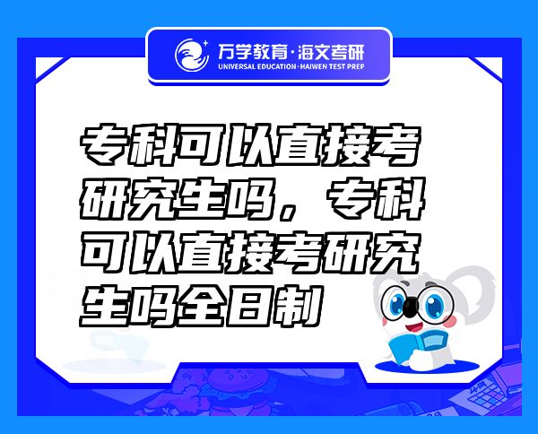 专科可以直接考研究生吗，专科可以直接考研究生吗全日制