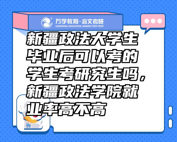 新疆政法大学生毕业后可以考的学生考研究生吗，新疆政法学院就业率高不高