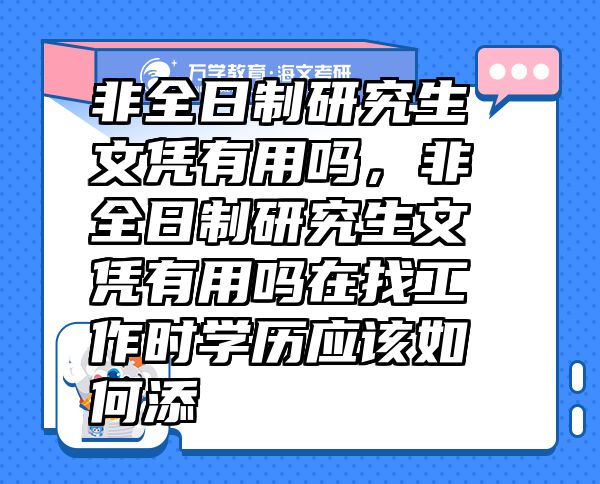 非全日制研究生文凭有用吗，非全日制研究生文凭有用吗在找工作时学历应该如何添