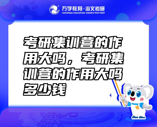 考研集训营的作用大吗，考研集训营的作用大吗多少钱