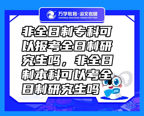 非全日制专科可以报考全日制研究生吗，非全日制本科可以考全日制研究生吗