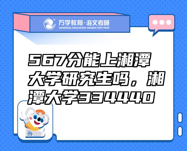 567分能上湘潭大学研究生吗，湘潭大学334440