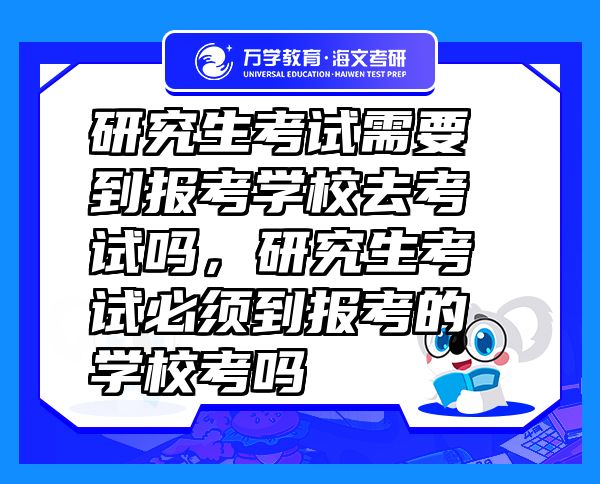 研究生考试需要到报考学校去考试吗，研究生考试必须到报考的学校考吗