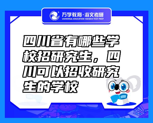 四川省有哪些学校招研究生，四川可以招收研究生的学校