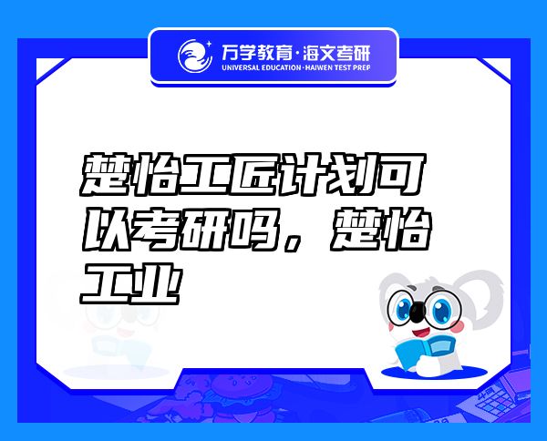 楚怡工匠计划可以考研吗，楚怡工业