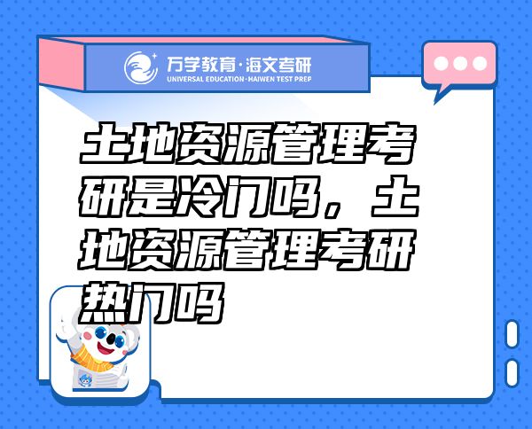 土地资源管理考研是冷门吗，土地资源管理考研热门吗